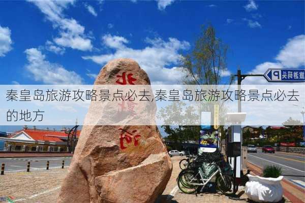 秦皇岛旅游攻略景点必去,秦皇岛旅游攻略景点必去的地方