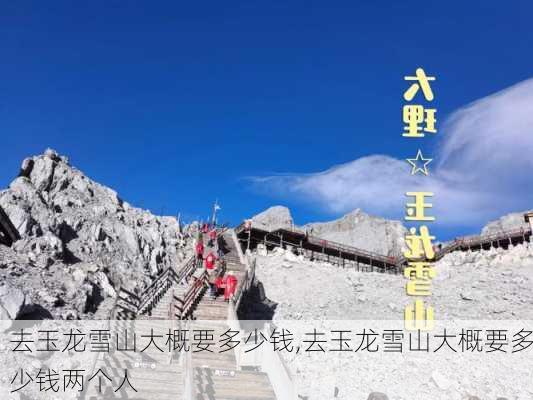 去玉龙雪山大概要多少钱,去玉龙雪山大概要多少钱两个人