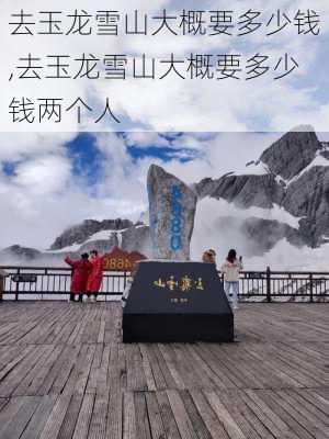 去玉龙雪山大概要多少钱,去玉龙雪山大概要多少钱两个人