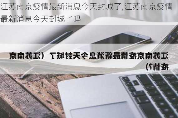 江苏南京疫情最新消息今天封城了,江苏南京疫情最新消息今天封城了吗