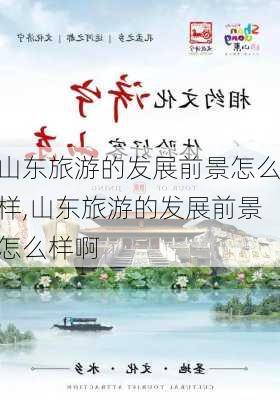 山东旅游的发展前景怎么样,山东旅游的发展前景怎么样啊