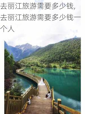 去丽江旅游需要多少钱,去丽江旅游需要多少钱一个人