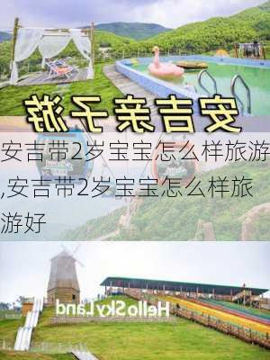 安吉带2岁宝宝怎么样旅游,安吉带2岁宝宝怎么样旅游好