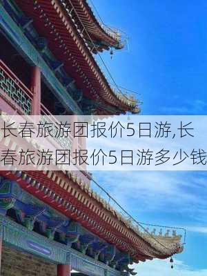 长春旅游团报价5日游,长春旅游团报价5日游多少钱