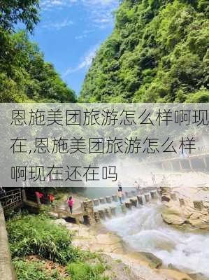 恩施美团旅游怎么样啊现在,恩施美团旅游怎么样啊现在还在吗