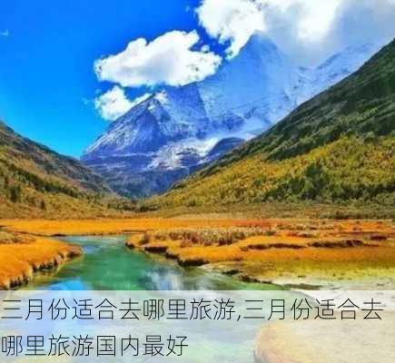 三月份适合去哪里旅游,三月份适合去哪里旅游国内最好