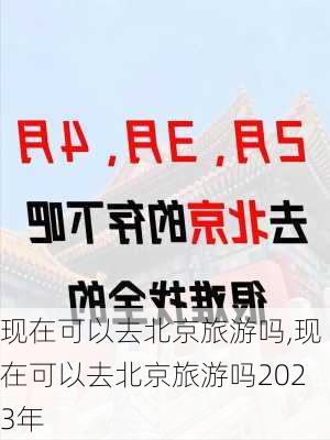 现在可以去北京旅游吗,现在可以去北京旅游吗2023年