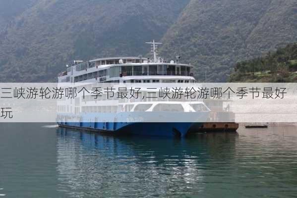 三峡游轮游哪个季节最好,三峡游轮游哪个季节最好玩