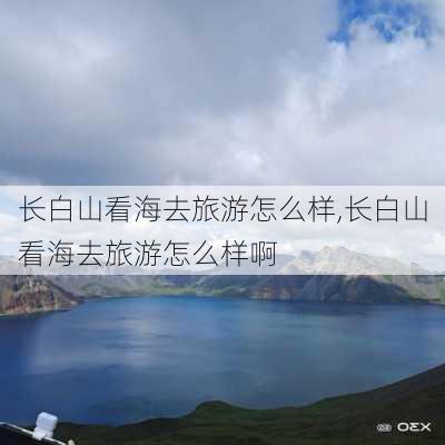 长白山看海去旅游怎么样,长白山看海去旅游怎么样啊