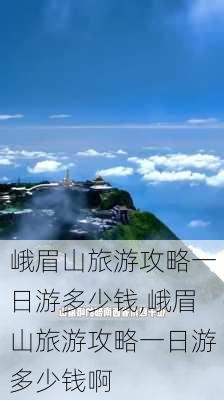 峨眉山旅游攻略一日游多少钱,峨眉山旅游攻略一日游多少钱啊