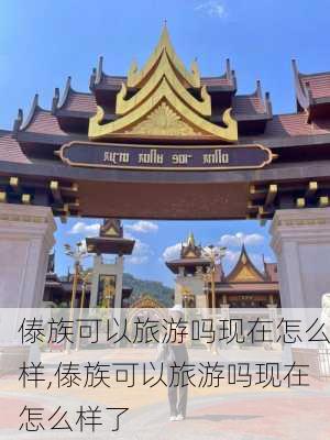 傣族可以旅游吗现在怎么样,傣族可以旅游吗现在怎么样了