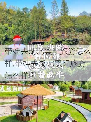 带娃去湖北襄阳旅游怎么样,带娃去湖北襄阳旅游怎么样啊