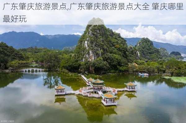 广东肇庆旅游景点,广东肇庆旅游景点大全 肇庆哪里最好玩