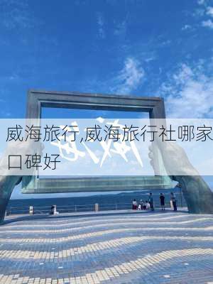 威海旅行,威海旅行社哪家口碑好