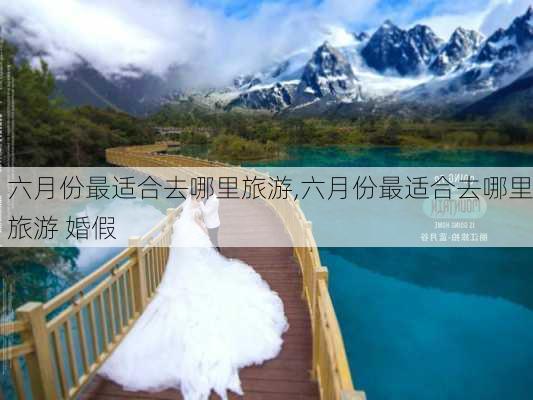 六月份最适合去哪里旅游,六月份最适合去哪里旅游 婚假