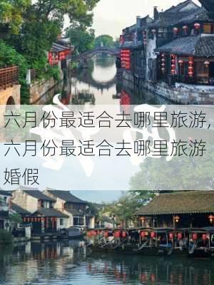 六月份最适合去哪里旅游,六月份最适合去哪里旅游 婚假