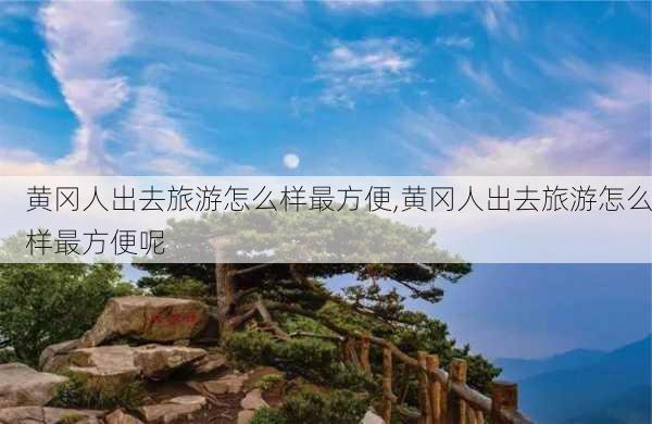 黄冈人出去旅游怎么样最方便,黄冈人出去旅游怎么样最方便呢