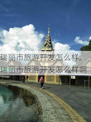 瑞丽市旅游开发怎么样,瑞丽市旅游开发怎么样啊