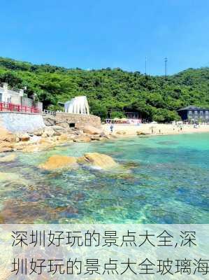 深圳好玩的景点大全,深圳好玩的景点大全玻璃海