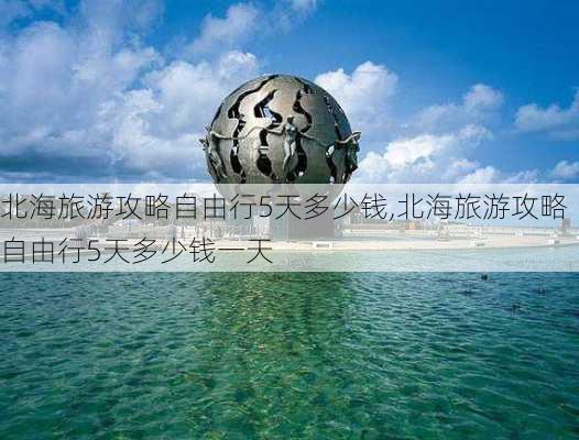 北海旅游攻略自由行5天多少钱,北海旅游攻略自由行5天多少钱一天