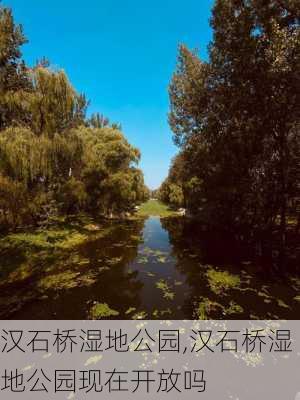 汉石桥湿地公园,汉石桥湿地公园现在开放吗