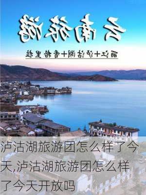 泸沽湖旅游团怎么样了今天,泸沽湖旅游团怎么样了今天开放吗