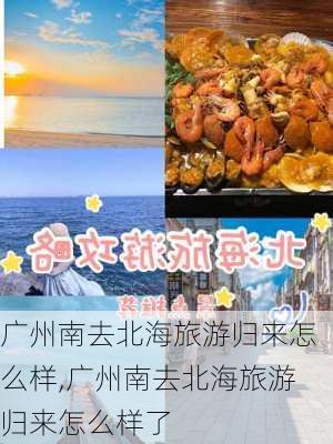 广州南去北海旅游归来怎么样,广州南去北海旅游归来怎么样了