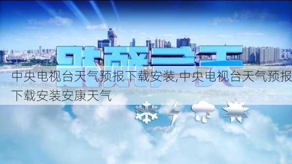 中央电视台天气预报下载安装,中央电视台天气预报下载安装安康天气