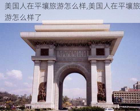 美国人在平壤旅游怎么样,美国人在平壤旅游怎么样了