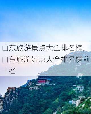 山东旅游景点大全排名榜,山东旅游景点大全排名榜前十名