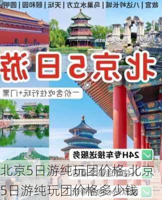 北京5日游纯玩团价格,北京5日游纯玩团价格多少钱