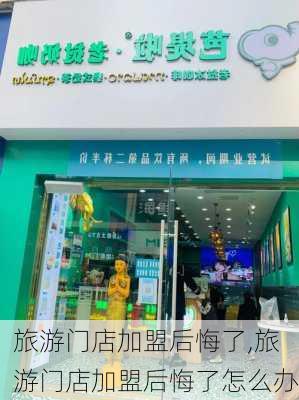 旅游门店加盟后悔了,旅游门店加盟后悔了怎么办