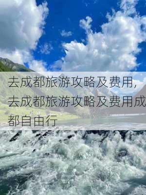 去成都旅游攻略及费用,去成都旅游攻略及费用成都自由行