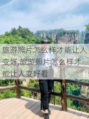 旅游照片怎么样才能让人变好,旅游照片怎么样才能让人变好看