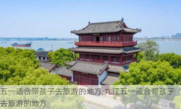 五一适合带孩子去旅游的地方,九江五一适合带孩子去旅游的地方