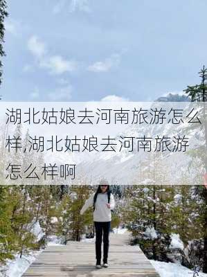 湖北姑娘去河南旅游怎么样,湖北姑娘去河南旅游怎么样啊