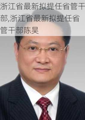 浙江省最新拟提任省管干部,浙江省最新拟提任省管干部陈昊