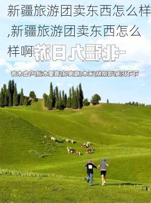 新疆旅游团卖东西怎么样,新疆旅游团卖东西怎么样啊