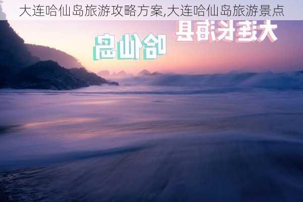 大连哈仙岛旅游攻略方案,大连哈仙岛旅游景点