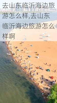 去山东临沂海边旅游怎么样,去山东临沂海边旅游怎么样啊