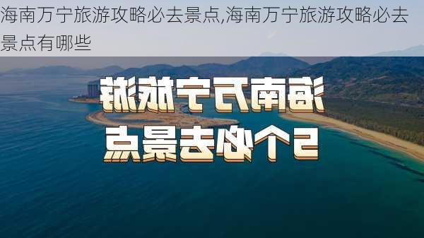 海南万宁旅游攻略必去景点,海南万宁旅游攻略必去景点有哪些