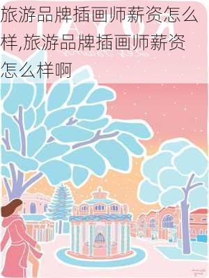 旅游品牌插画师薪资怎么样,旅游品牌插画师薪资怎么样啊