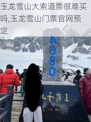 玉龙雪山大索道票很难买吗,玉龙雪山门票官网预定