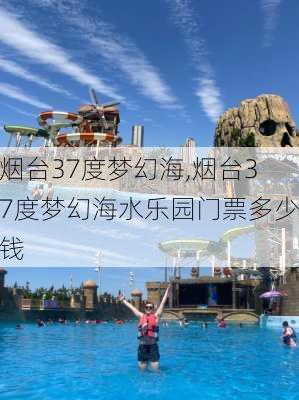 烟台37度梦幻海,烟台37度梦幻海水乐园门票多少钱