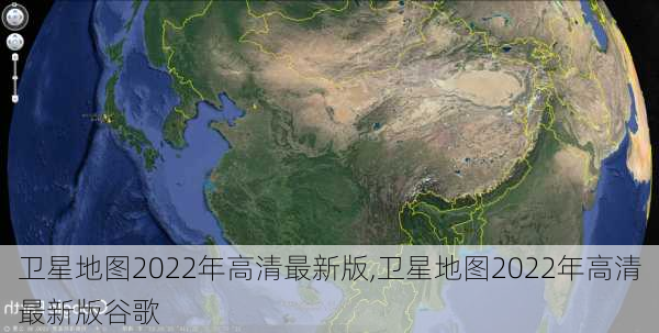 卫星地图2022年高清最新版,卫星地图2022年高清最新版谷歌