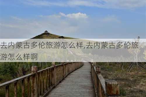 去内蒙古多伦旅游怎么样,去内蒙古多伦旅游怎么样啊