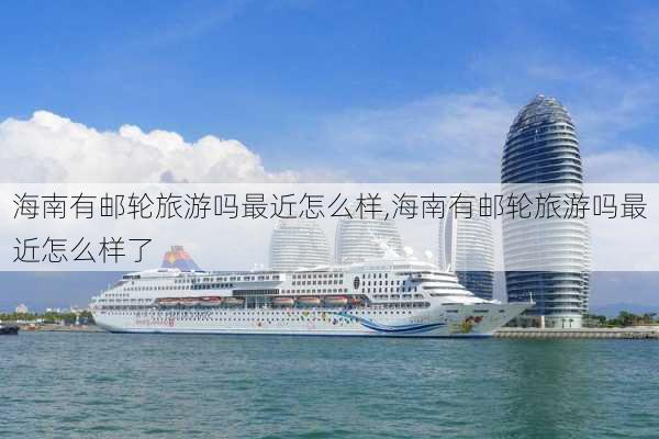 海南有邮轮旅游吗最近怎么样,海南有邮轮旅游吗最近怎么样了