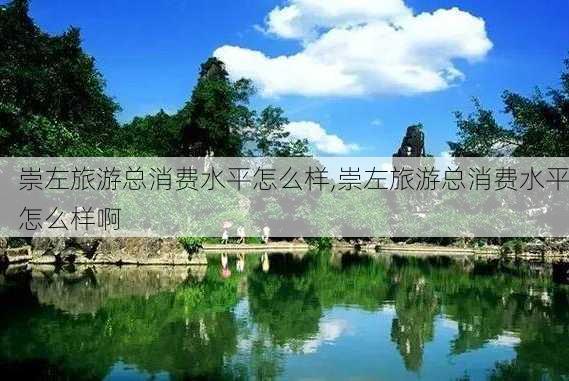 崇左旅游总消费水平怎么样,崇左旅游总消费水平怎么样啊