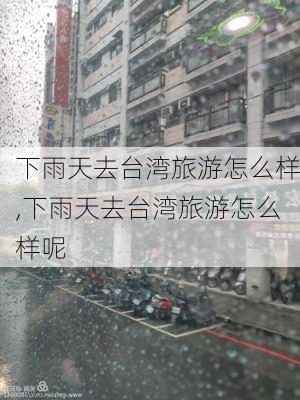 下雨天去台湾旅游怎么样,下雨天去台湾旅游怎么样呢