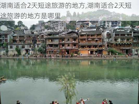 湖南适合2天短途旅游的地方,湖南适合2天短途旅游的地方是哪里